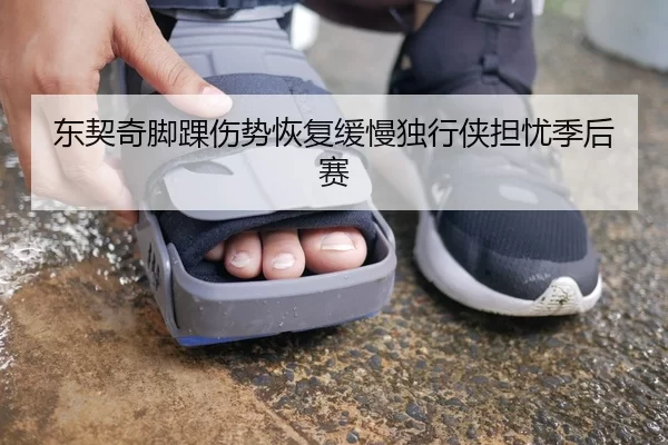 东契奇脚踝伤势恢复缓慢独行侠担忧季后赛