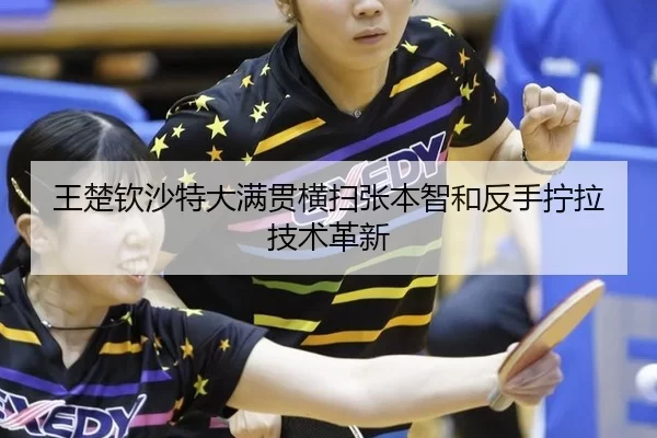 王楚钦沙特大满贯横扫张本智和反手拧拉技术革新