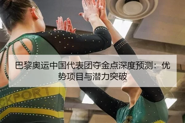 巴黎奥运中国代表团夺金点深度预测：优势项目与潜力突破