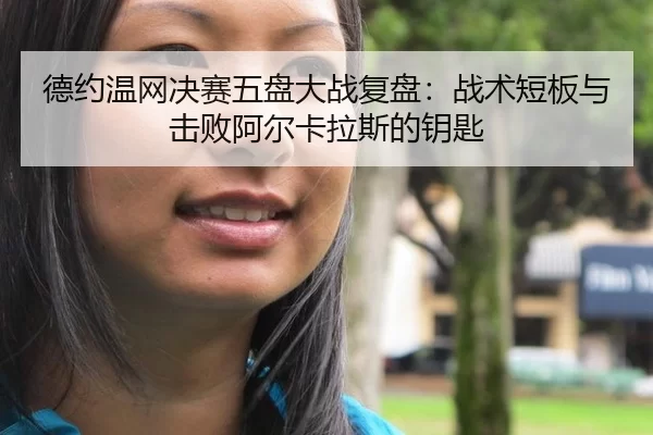 德约温网决赛五盘大战复盘：战术短板与击败阿尔卡拉斯的钥匙